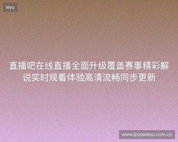 直播吧在线直播全面升级覆盖赛事精彩解说实时观看体验高清流畅同步更新