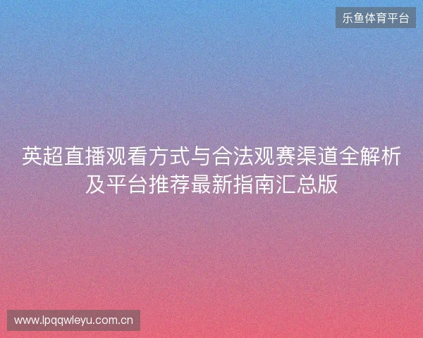 英超直播观看方式与合法观赛渠道全解析及平台推荐最新指南汇总版