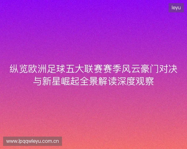 纵览欧洲足球五大联赛赛季风云豪门对决与新星崛起全景解读深度观察