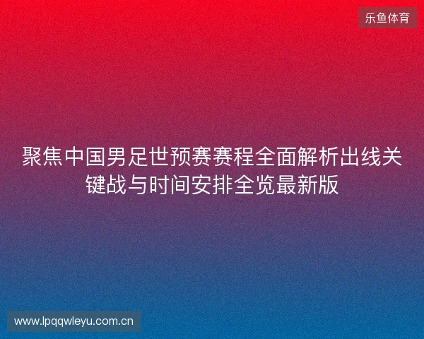 聚焦中国男足世预赛赛程全面解析出线关键战与时间安排全览最新版