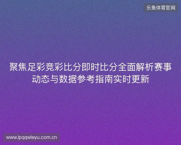 聚焦足彩竞彩比分即时比分全面解析赛事动态与数据参考指南实时更新